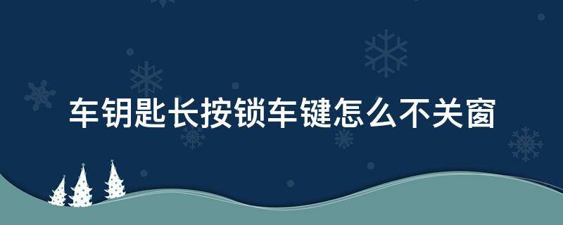 车钥匙长按锁车键怎么不关窗 奔驰车钥匙长按锁车键怎么不关窗