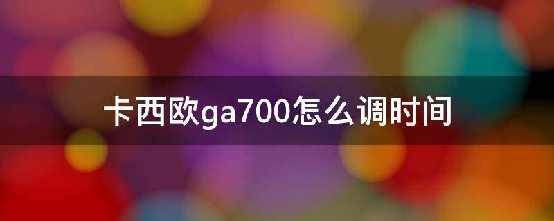 卡西欧ga700怎么调时间 卡西欧ga700怎么调时间视频