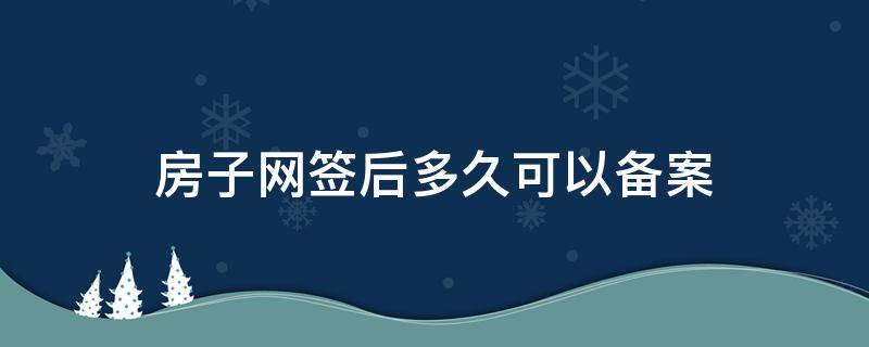 房子网签后多久可以备案（二手房一般网签多久可以备案成功）