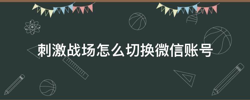 刺激战场怎么切换微信账号（刺激战场如何切换微信账号）