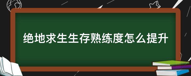 绝地求生生存熟练度怎么提升（绝地求生生存熟练度如何快速提升）