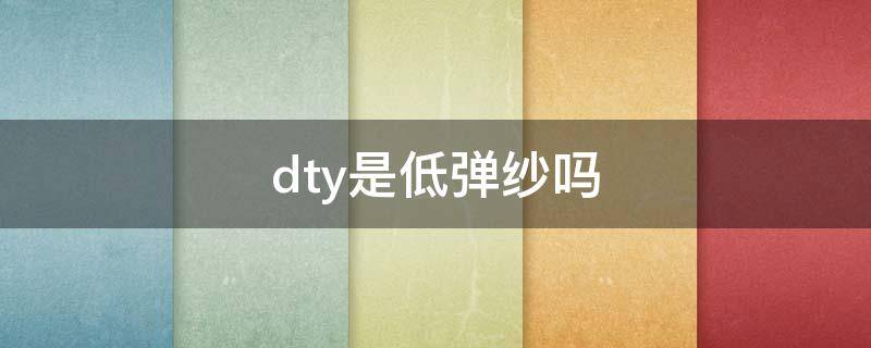 dty是低弹纱吗 dty纱的特性