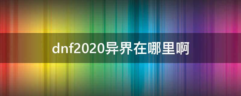 dnf2020异界在哪里啊 dnf异界地下城在哪2020