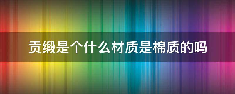 贡缎是个什么材质是棉质的吗 贡缎和贡缎棉的区别