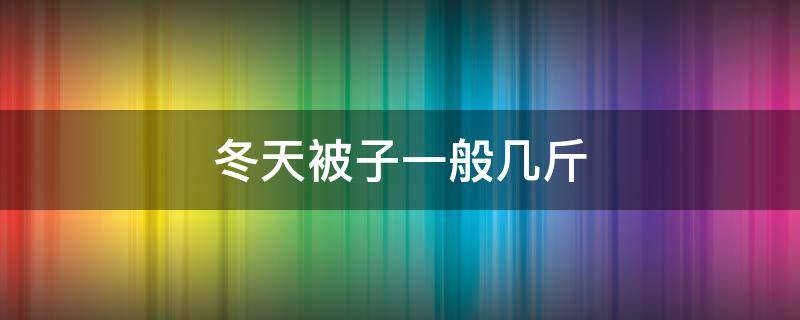 冬天被子一般几斤（冬天被子一般几斤的才好）