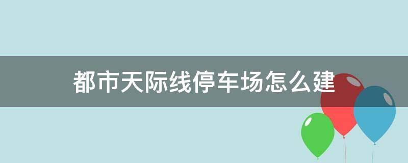 都市天际线停车场怎么建（都市天际线怎么建地下停车场）