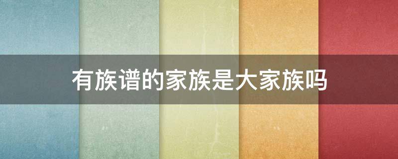 有族谱的家族是大家族吗 每家都有族谱吗