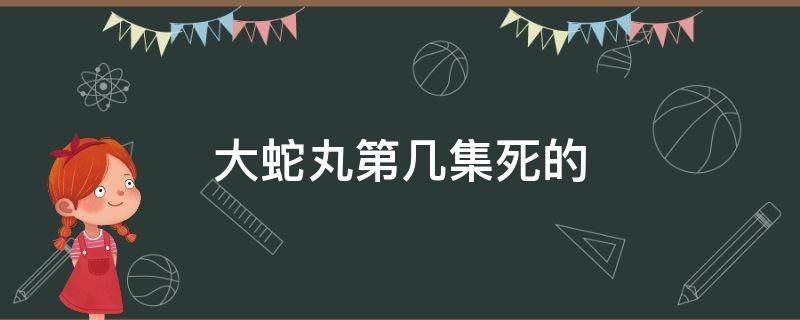 大蛇丸第几集死的（大蛇丸死的时候是哪一集）