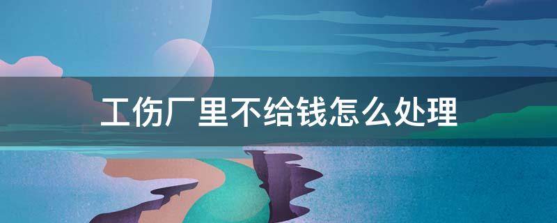 工伤厂里不给钱怎么处理（工伤厂子不给钱怎么办）
