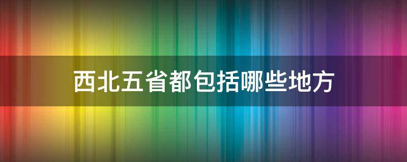 西北五省都包括哪些地方 西北五省都是哪五省