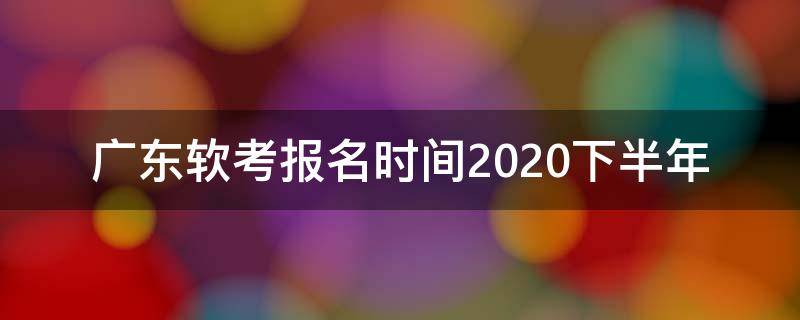 广东软考报名时间2020下半年 广东软考报名时间2021下半年 报名时间