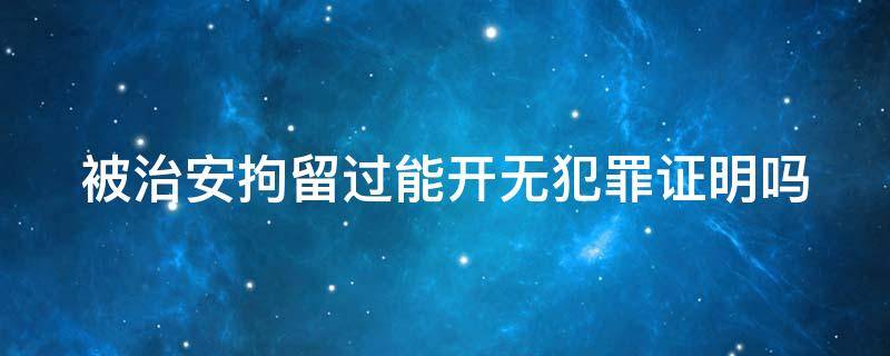 被治安拘留过能开无犯罪证明吗 被治安拘留过能开无犯罪证明吗现在