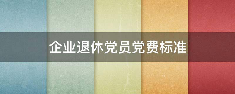 企业退休党员党费标准（企业退休党员党费最新规定）