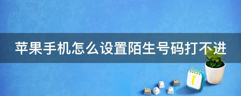 苹果手机怎么设置陌生号码打不进 苹果手机怎么设置陌生号码打不进来电话