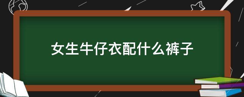 女生牛仔衣配什么裤子（女生牛仔衣配什么裤子最好看）