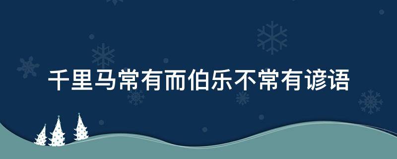 千里马常有而伯乐不常有谚语（千里马常有而伯乐不常有这句话有道理吗）