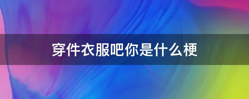 穿件衣服吧你是什么梗（穿件衣服吧你是什么梗姜云升）