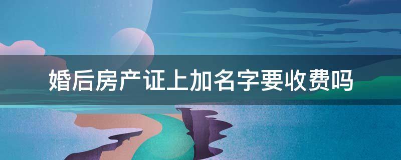 婚后房产证上加名字要收费吗（婚前在房产证上加名字费用是多少?）