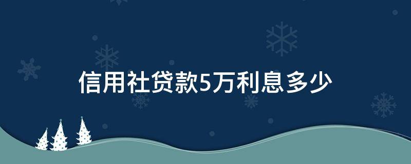 信用社贷款5万利息多少（信用社贷款五万利息多少钱）