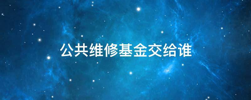 公共维修基金交给谁 公共维修基金交给谁了