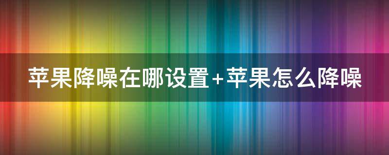 苹果降噪在哪设置 苹果降噪在哪设置好
