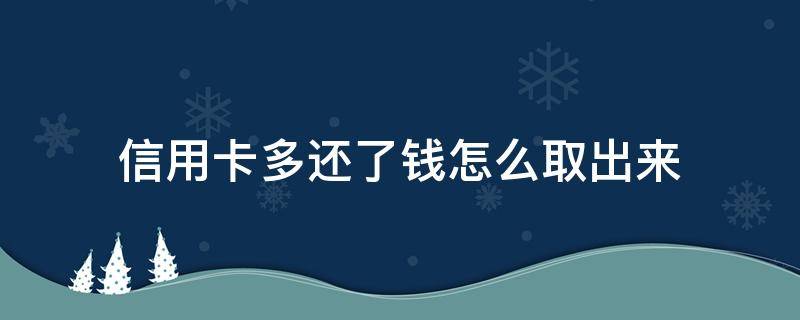 信用卡多还了钱怎么取出来（怎么把信用卡多还的钱取出来）