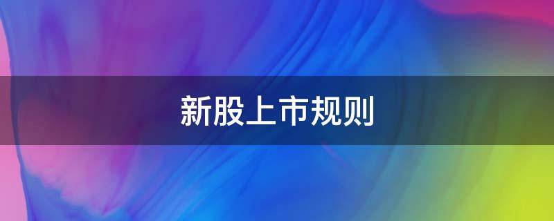 新股上市规则 深圳创业板新股上市规则