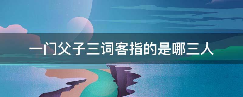 一门父子三词客指的是哪三人 一门父子三词客指的是哪三人曹操