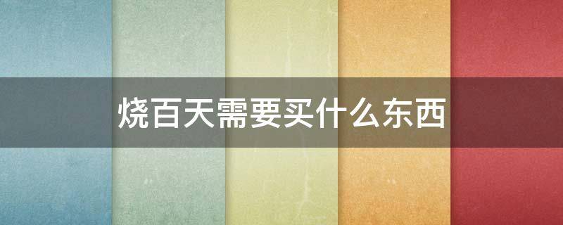烧百天需要买什么东西 烧一百天要买什么东西
