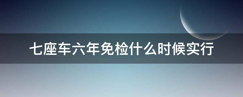 七座车六年免检什么时候实行（七座车辆六年免检什么时候开始）