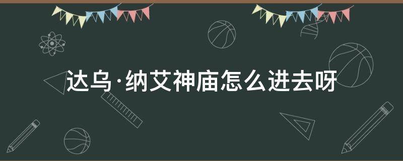 达乌·纳艾神庙怎么进去呀 达乌纳艾神庙旁边的神庙在哪里