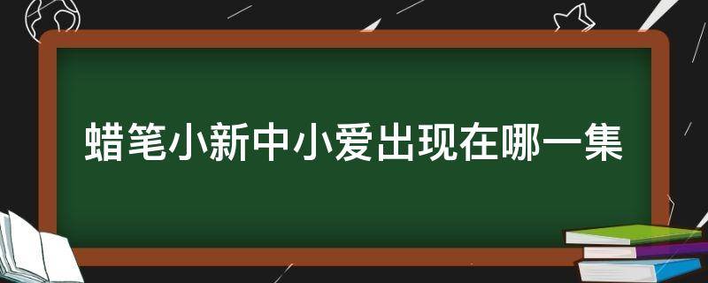 蜡笔小新中小爱出现在哪一集（蜡笔小新中小爱出现在哪几集）