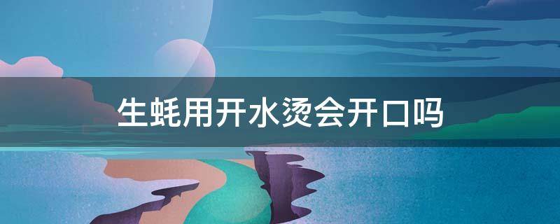 生蚝用开水烫会开口吗 生蚝用热水烫一下会开口吗