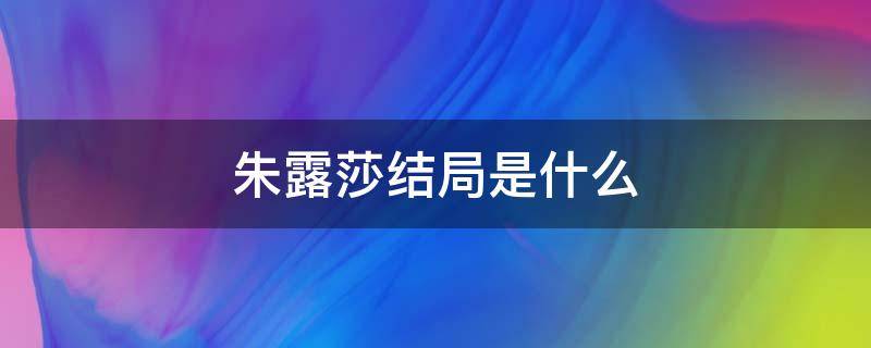 朱露莎结局是什么 朱露莎最后的结局