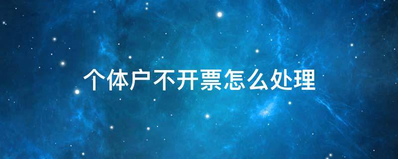 个体户不开票怎么处理（个体户不开票违法吗）