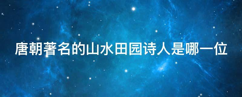 唐朝著名的山水田园诗人是哪一位 谁是唐朝著名的山水田园诗