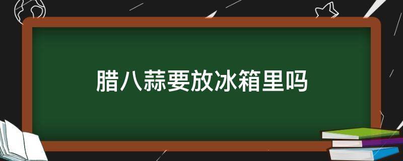 腊八蒜要放冰箱里吗 腊八蒜放冰箱里行吗