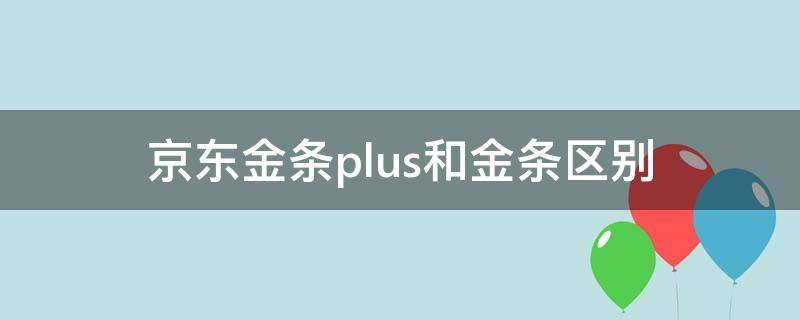 京东金条plus和金条区别（京东金条plus和金条哪个好）