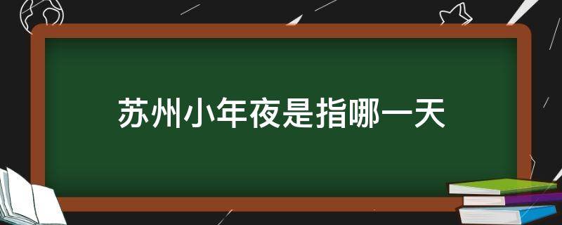 苏州小年夜是指哪一天（江苏小年夜是指哪一天）