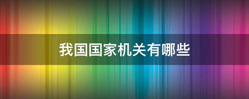 我国国家机关有哪些 我国国家机关有哪些组成