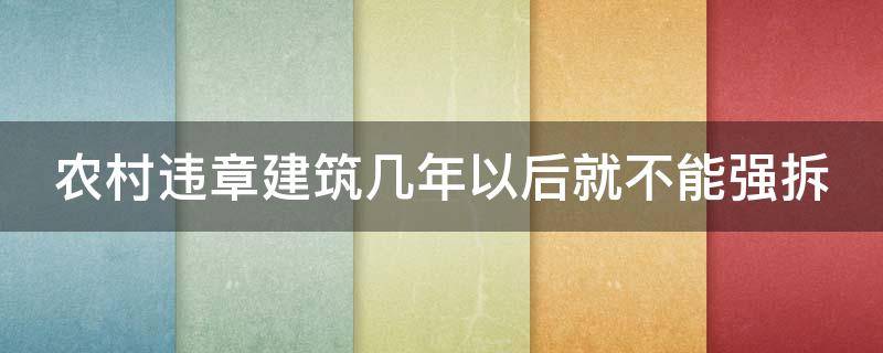 农村违章建筑几年以后就不能强拆（2024违建可以不拆新规）