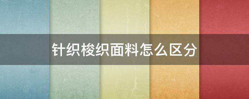 针织梭织面料怎么区分（梭织面料与针织面料如何区分）