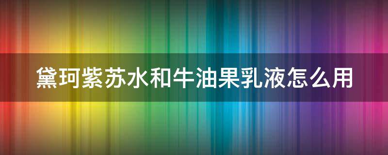 黛珂紫苏水和牛油果乳液怎么用 黛珂紫苏水和牛油果乳液怎么用精华