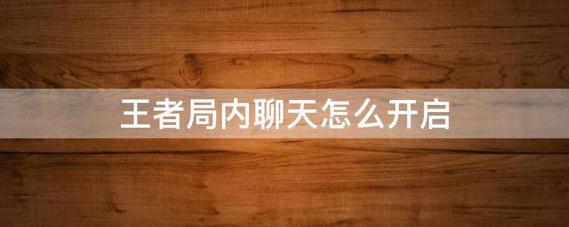 王者局内聊天怎么开启 怎么开启王者荣耀局内聊天