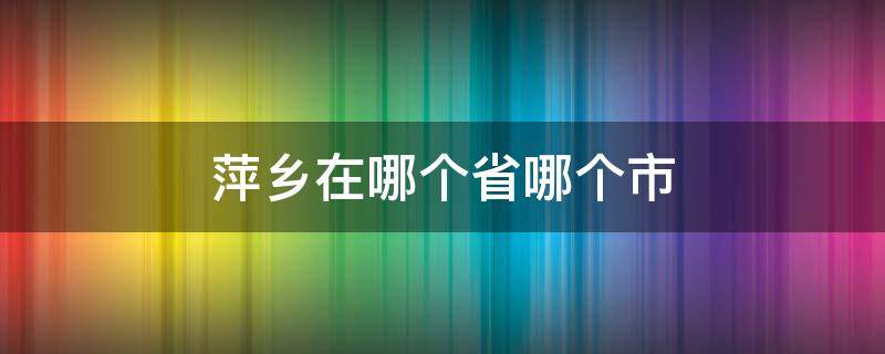 萍乡在哪个省哪个市（萍乡市在哪个省?）