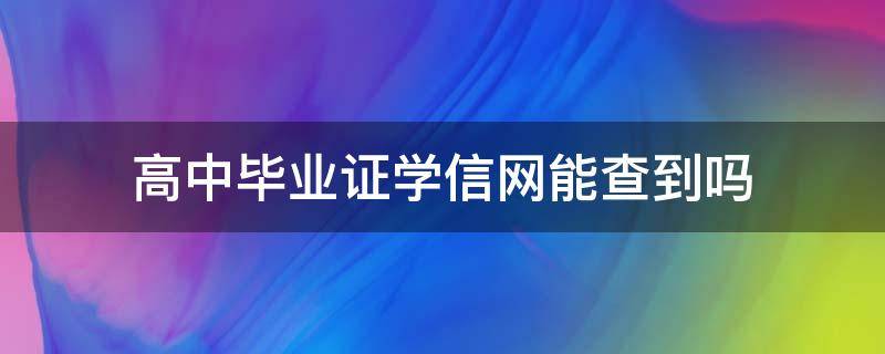 高中毕业证学信网能查到吗 98年高中毕业证学信网能查到吗