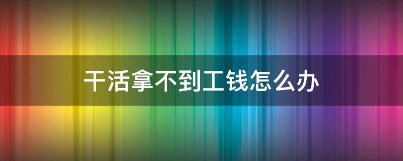 干活拿不到工钱怎么办 干活拿不到工钱怎么办应该打什么电话