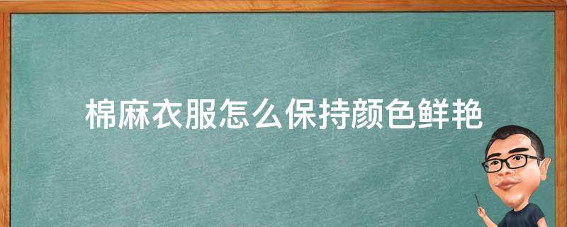棉麻衣服怎么保持颜色鲜艳（棉麻衣服怎么护色）
