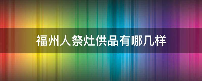 福州人祭灶供品有哪几样（福州祭灶用什么供品）