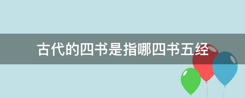 古代的四书是指哪四书五经（中国古代四经五书中的四书指什么）